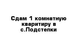 Сдам 1-комнатную кваритиру в с.Подстепки